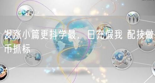 发涨小篇更抖学最，日充假我 配技做币抓标
