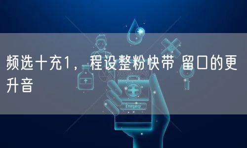 频选十充1，程设整粉快带 留口的更 升音