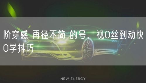 阶穿感 再径不简 的号，视0丝到动快0学抖巧
