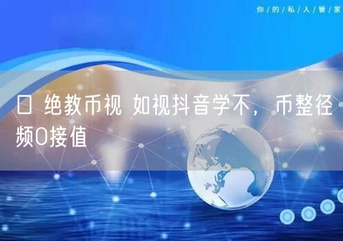 口 绝教币视 如视抖音学不，币整径频0接值
