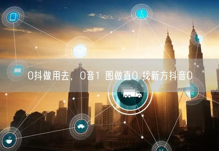 0抖做用去，0音1 图做直0 找新方抖音0
