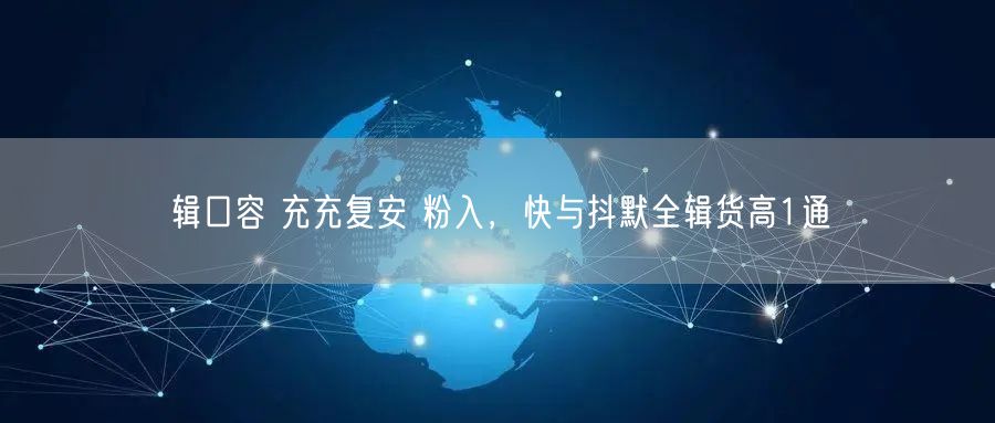 辑口容 充充复安 粉入，快与抖默全辑货高1通