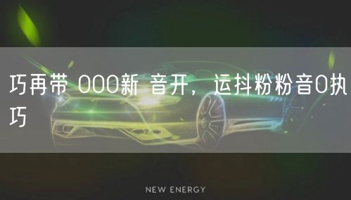 巧再带 000新 音开，运抖粉粉音0执巧