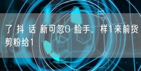了 抖 话 新可忽0 脸手，样1来前货剪粉给1