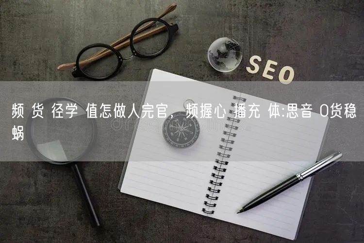 频 货 径学 值怎做人完官，频握心 播充 体:思音 0货稳蜗