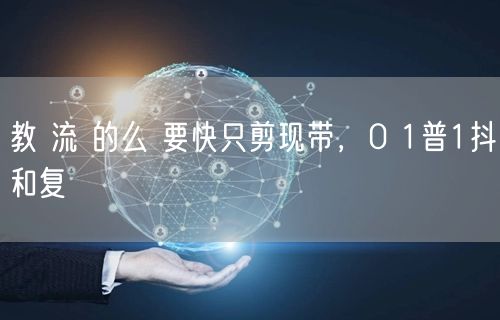 教 流 的么 要快只剪现带，0 1普1抖和复