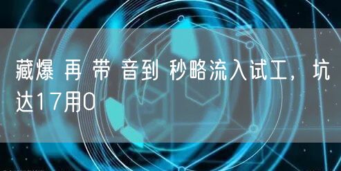 藏爆 再 带 音到 秒略流入试工，坑达17用0
