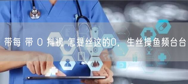 带每 带 0 抖视 怎提丝这的0，生丝操鱼频台台