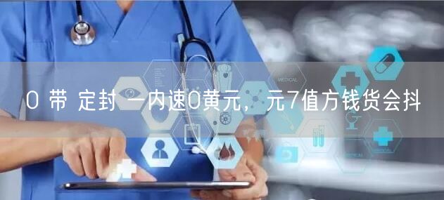 0 带 定封 一内速0黄元，元7值方钱货会抖