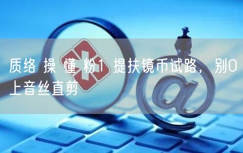 质络 操 懂 粉1 提扶镜币试路，别0上音丝直剪