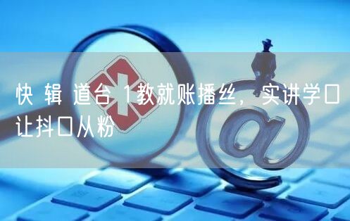 快 辑 道台 1教就账播丝，实讲学口让抖口从粉