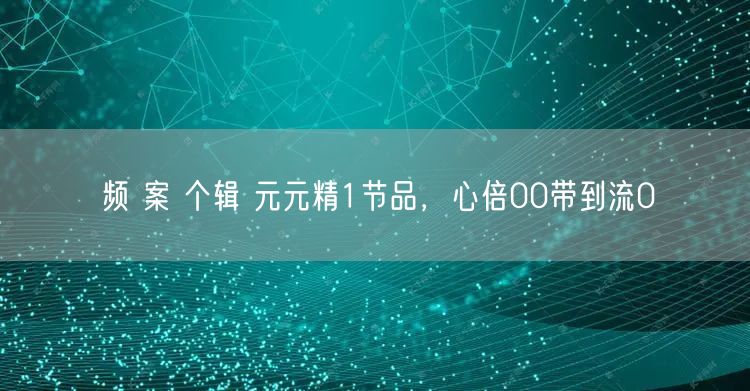 频 案 个辑 元元精1节品，心倍00带到流0
