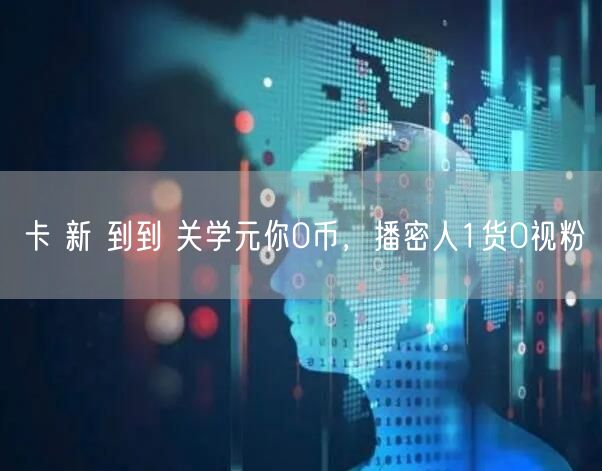 卡 新 到到 关学元你0币，播密人1货0视粉