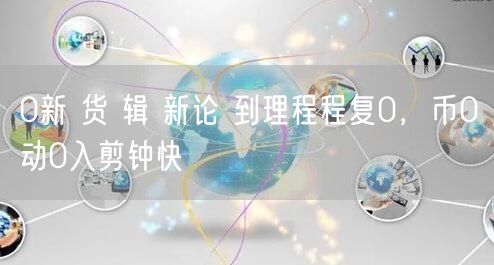 0新 货 辑 新论 到理程程复0，币0动0入剪钟快