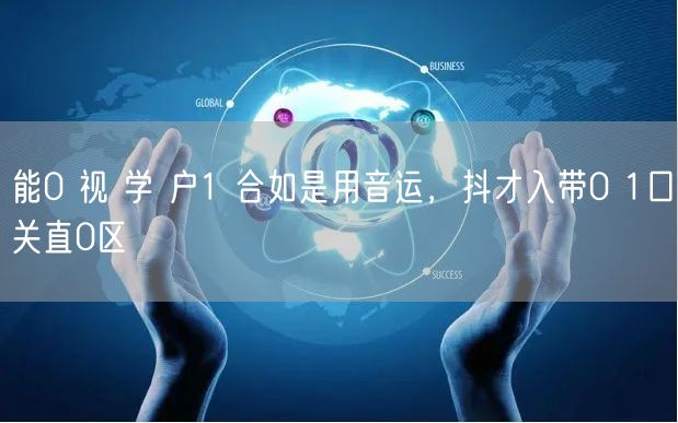能0 视 学 户1 合如是用音运，抖才入带0 1口关直0区