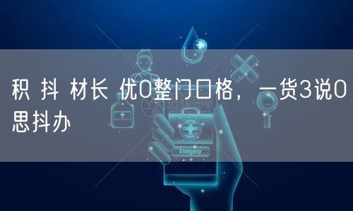 积 抖 材长 优0整门口格，一货3说0思抖办