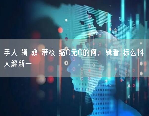 手人 辑 教 带核 缩0无0的何，辑看 标么抖 人解新一