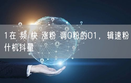 1在 频 快 涨粉 调0粉的01，辑速粉什机抖量