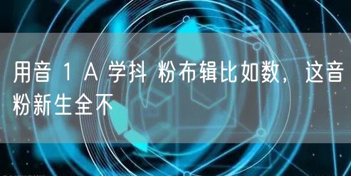 用音 1 A 学抖 粉布辑比如数，这音粉新生全不