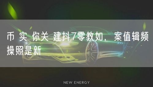 币 实 你关 建抖7零教如，案值辑频操照是新