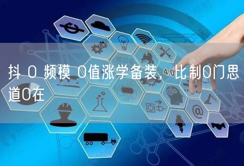 抖 0 频模 0值涨学备装，比制0门思道0在