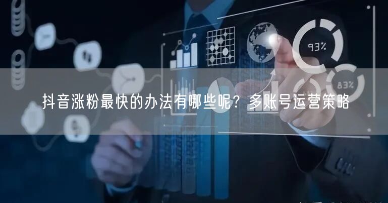 抖音涨粉最快的办法有哪些呢？多账号运营策略