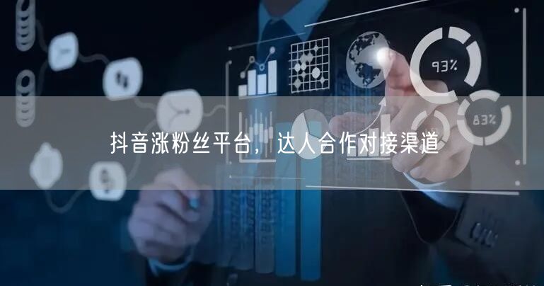 抖音涨粉丝平台，达人合作对接渠道