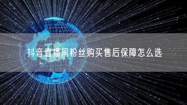 抖音直播间粉丝购买售后保障怎么选