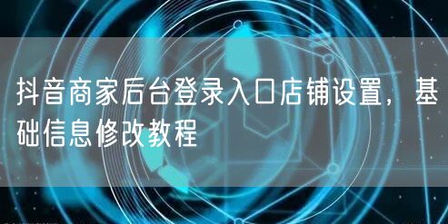抖音商家后台登录入口店铺设置，基础信息修改教程