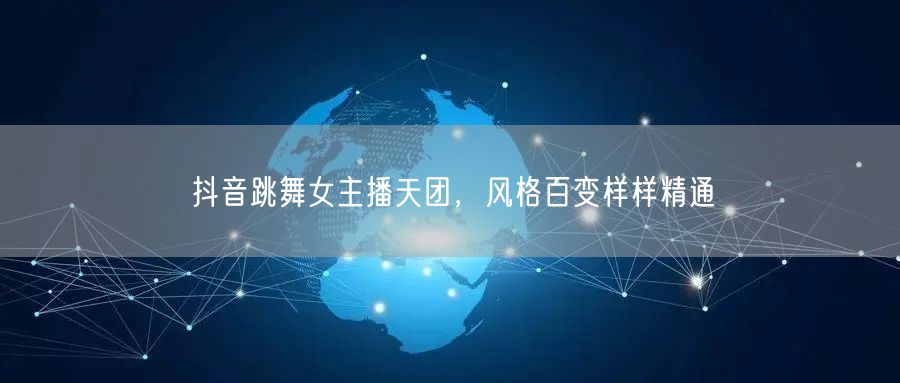 抖音跳舞女主播天团，风格百变样样精通