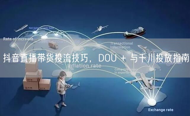 抖音直播带货投流技巧，DOU + 与千川投放指南