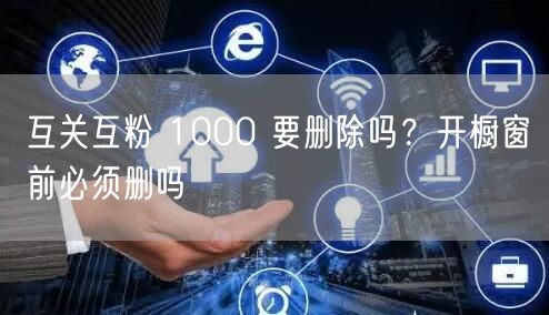 互关互粉 1000 要删除吗？开橱窗前必须删吗