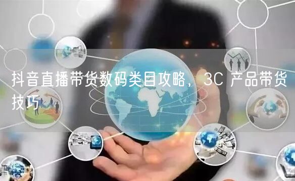 抖音直播带货数码类目攻略，3C 产品带货技巧