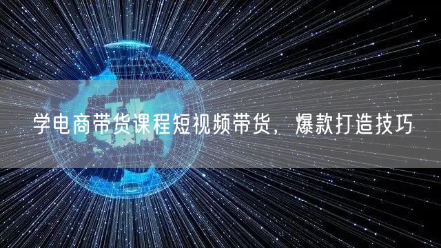 学电商带货课程短视频带货，爆款打造技巧