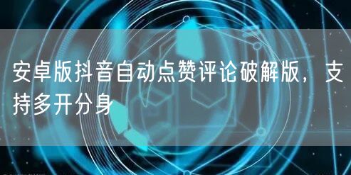 安卓版抖音自动点赞评论破解版，支持多开分身