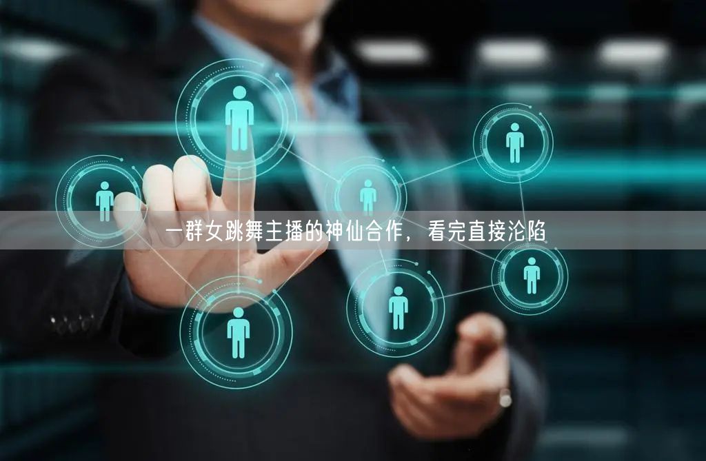 一群女跳舞主播的神仙合作，看完直接沦陷