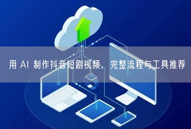 用 AI 制作抖音短剧视频，完整流程与工具推荐