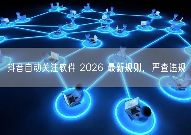 抖音自动关注软件 2026 最新规则，严查违规