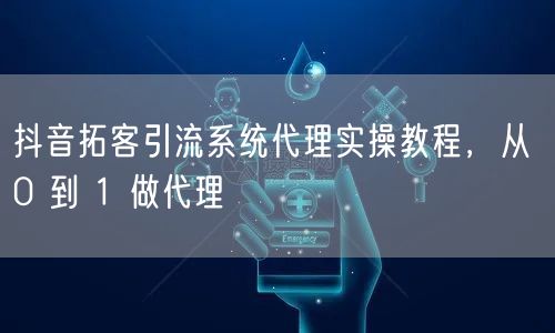 抖音拓客引流系统代理实操教程，从 0 到 1 做代理