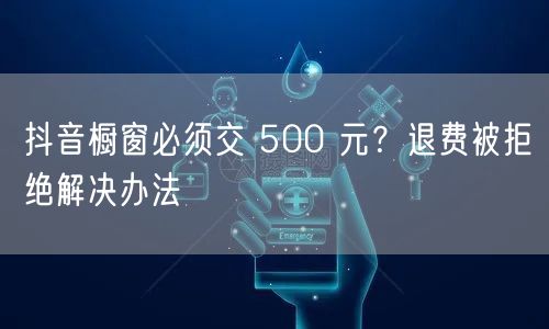 抖音橱窗必须交 500 元？退费被拒绝解决办法