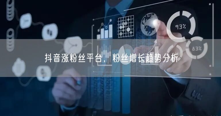 抖音涨粉丝平台，粉丝增长趋势分析