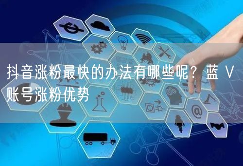 抖音涨粉最快的办法有哪些呢？蓝 V 账号涨粉优势