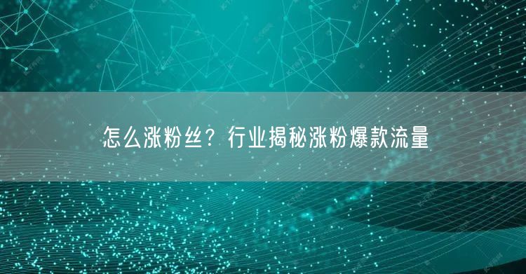 怎么涨粉丝？行业揭秘涨粉爆款流量