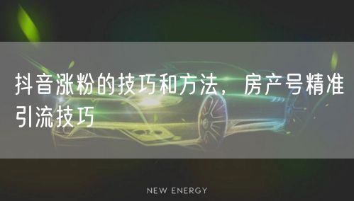抖音涨粉的技巧和方法，房产号精准引流技巧