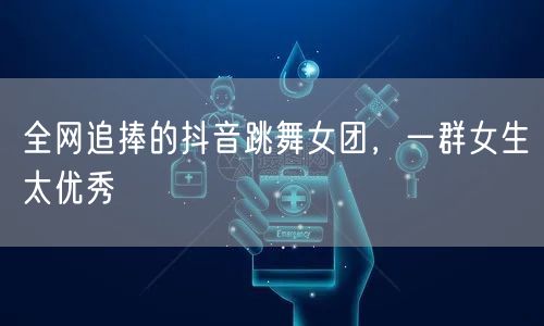 全网追捧的抖音跳舞女团，一群女生太优秀
