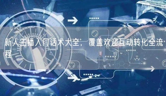 新人主播入门话术大全，覆盖欢迎互动转化全流程