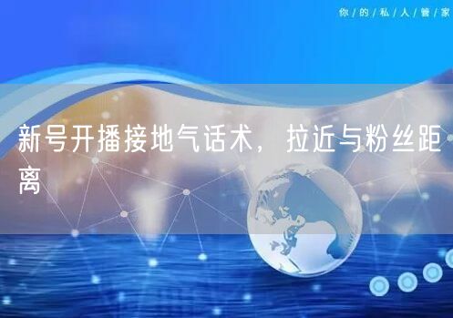 新号开播接地气话术，拉近与粉丝距离