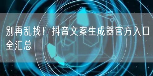 别再乱找！抖音文案生成器官方入口全汇总