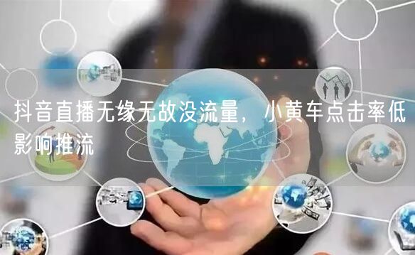 抖音直播无缘无故没流量，小黄车点击率低影响推流