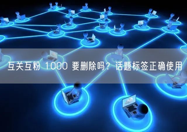 互关互粉 1000 要删除吗？话题标签正确使用